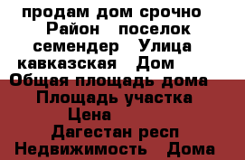 продам дом срочно › Район ­ поселок семендер › Улица ­ кавказская › Дом ­ 12 › Общая площадь дома ­ 70 › Площадь участка ­ 1 000 › Цена ­ 4 000 000 - Дагестан респ. Недвижимость » Дома, коттеджи, дачи продажа   